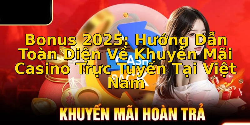 Bonus 2025: Hướng Dẫn Toàn Diện Về Khuyến Mãi Casino Trực Tuyến Tại Việt Nam